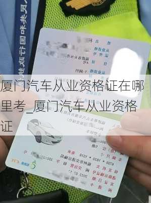 廈門汽車從業(yè)資格證在哪里考_廈門汽車從業(yè)資格證