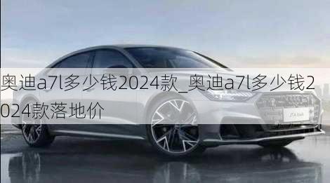 奧迪a7l多少錢2024款_奧迪a7l多少錢2024款落地價(jià)