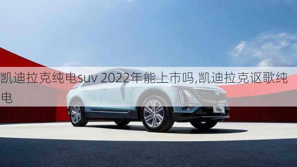 凱迪拉克純電suv 2022年能上市嗎,凱迪拉克謳歌純電