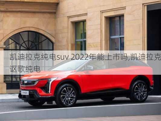 凱迪拉克純電suv 2022年能上市嗎,凱迪拉克謳歌純電