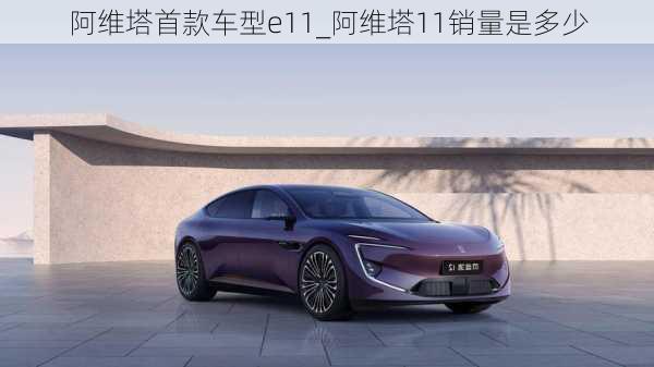 阿維塔首款車型e11_阿維塔11銷量是多少