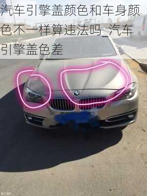 汽車引擎蓋顏色和車身顏色不一樣算違法嗎_汽車引擎蓋色差