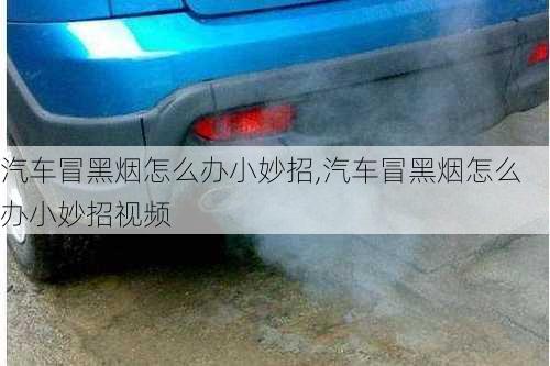 汽車冒黑煙怎么辦小妙招,汽車冒黑煙怎么辦小妙招視頻