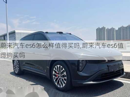 蔚來汽車es6怎么樣值得買嗎,蔚來汽車es6值得購買嗎