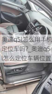 奧迪q5l怎么用手機定位車嗎?_奧迪q5l怎么定位車輛位置