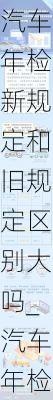 汽車年檢新規(guī)定和舊規(guī)定區(qū)別大嗎_汽車年檢新規(guī)定和舊規(guī)定區(qū)別大嗎