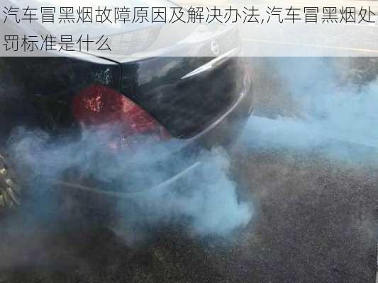 汽車冒黑煙故障原因及解決辦法,汽車冒黑煙處罰標準是什么