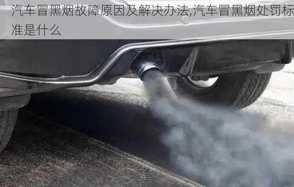 汽車冒黑煙故障原因及解決辦法,汽車冒黑煙處罰標準是什么