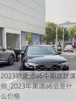 2023款?yuàn)W迪a6中期改款諜照_2023年奧迪a6會(huì)是什么價(jià)格