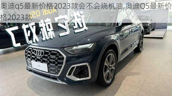 奧迪q5最新價格2023款會不會燒機油,奧迪Q5最新價格2023款