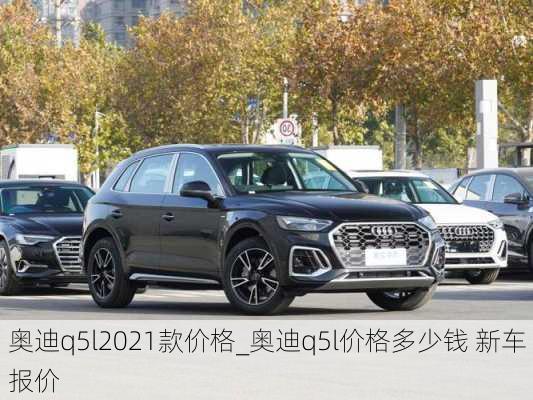 奧迪q5l2021款價(jià)格_奧迪q5l價(jià)格多少錢 新車報(bào)價(jià)