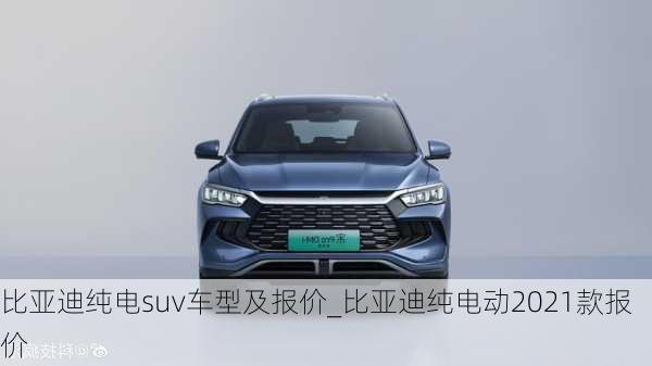 比亞迪純電suv車型及報(bào)價(jià)_比亞迪純電動(dòng)2021款報(bào)價(jià)