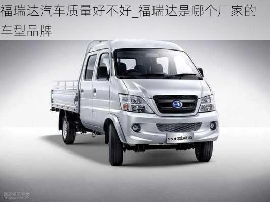 福瑞達(dá)汽車質(zhì)量好不好_福瑞達(dá)是哪個(gè)廠家的車型品牌