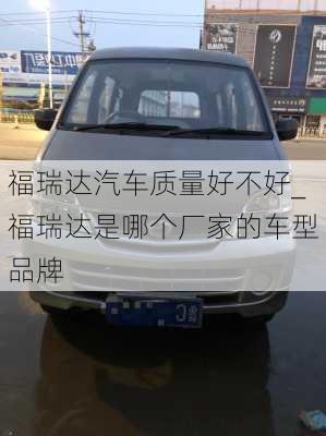 福瑞達(dá)汽車質(zhì)量好不好_福瑞達(dá)是哪個(gè)廠家的車型品牌