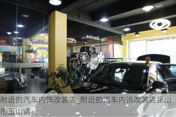 附近的汽車內(nèi)飾改裝店_附近的汽車內(nèi)飾改裝店昆山市玉山鎮(zhèn)