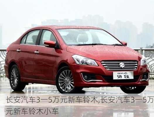 長(zhǎng)安汽車3一5萬(wàn)元新車鈴木,長(zhǎng)安汽車3一5萬(wàn)元新車鈴木小車