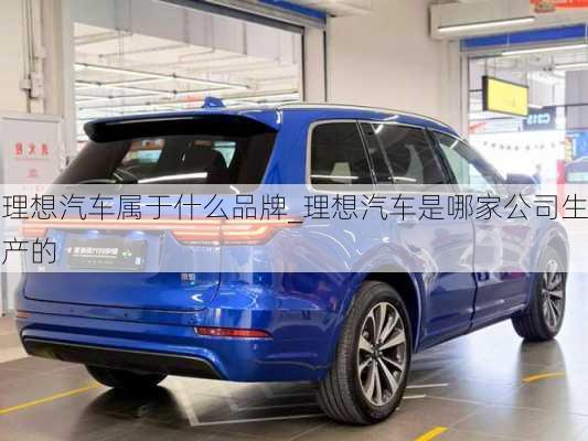 理想汽車屬于什么品牌_理想汽車是哪家公司生產(chǎn)的