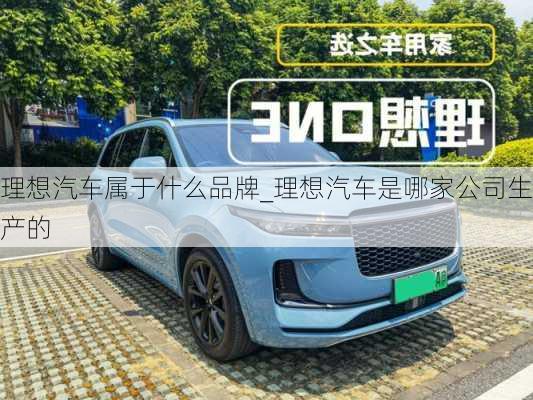 理想汽車屬于什么品牌_理想汽車是哪家公司生產(chǎn)的