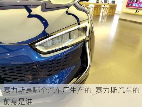 賽力斯是哪個(gè)汽車廠生產(chǎn)的_賽力斯汽車的前身是誰