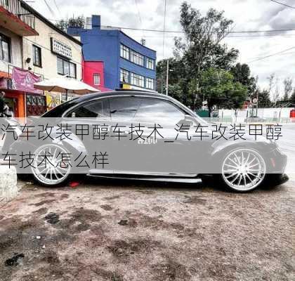 汽車改裝甲醇車技術(shù)_汽車改裝甲醇車技術(shù)怎么樣