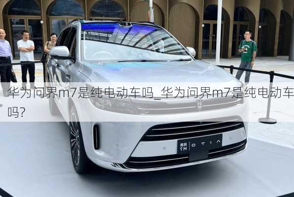 華為問界m7是純電動車嗎_華為問界m7是純電動車嗎?