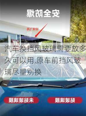 汽車換擋風(fēng)玻璃需要放多久可以用,原車前擋風(fēng)玻璃盡量別換