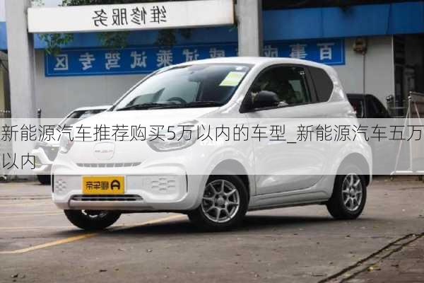 新能源汽車推薦購(gòu)買5萬(wàn)以內(nèi)的車型_新能源汽車五萬(wàn)以內(nèi)