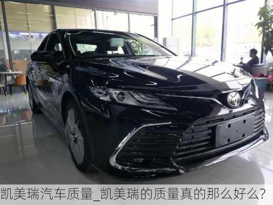 凱美瑞汽車質(zhì)量_凱美瑞的質(zhì)量真的那么好么?