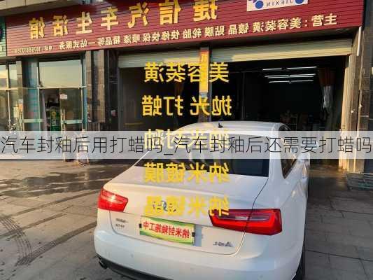 汽車封釉后用打蠟嗎_汽車封釉后還需要打蠟嗎