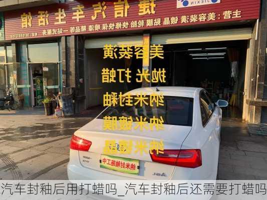 汽車封釉后用打蠟嗎_汽車封釉后還需要打蠟嗎