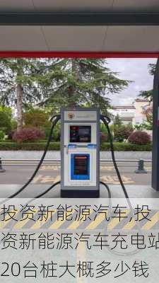 投資新能源汽車,投資新能源汽車充電站20臺樁大概多少錢