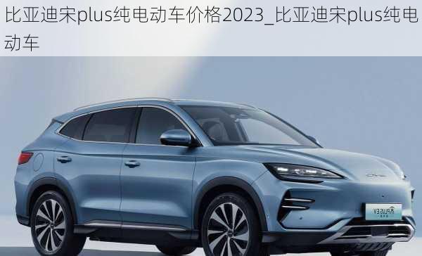 比亞迪宋plus純電動車價格2023_比亞迪宋plus純電動車