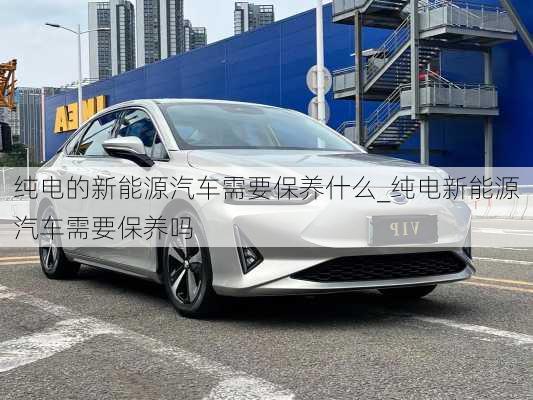 純電的新能源汽車(chē)需要保養(yǎng)什么_純電新能源汽車(chē)需要保養(yǎng)嗎