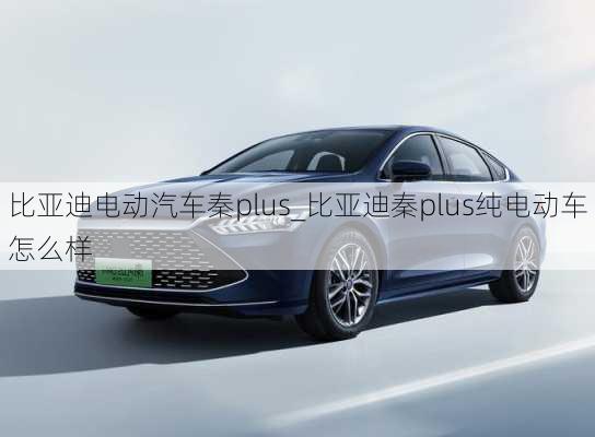 比亞迪電動汽車秦plus_比亞迪秦plus純電動車怎么樣