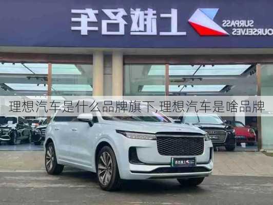 理想汽車是什么品牌旗下,理想汽車是啥品牌