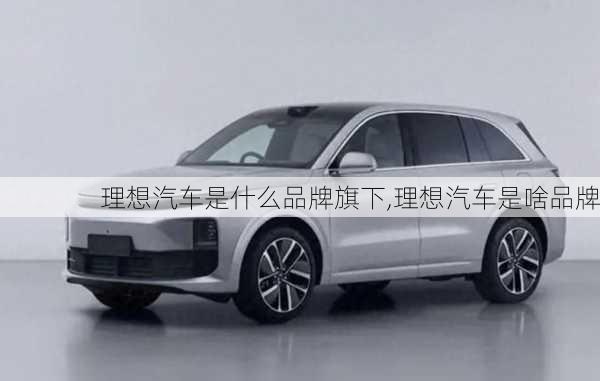 理想汽車是什么品牌旗下,理想汽車是啥品牌