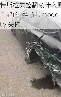 特斯拉失控翻滾什么原因引起的_特斯拉model y 失控