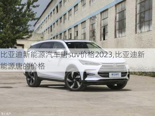 比亞迪新能源汽車唐suv價格2023,比亞迪新能源唐的價格