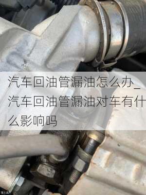 汽車(chē)回油管漏油怎么辦_汽車(chē)回油管漏油對(duì)車(chē)有什么影響嗎