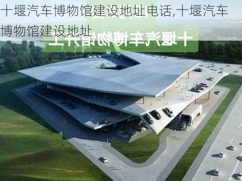 十堰汽車博物館建設(shè)地址電話,十堰汽車博物館建設(shè)地址