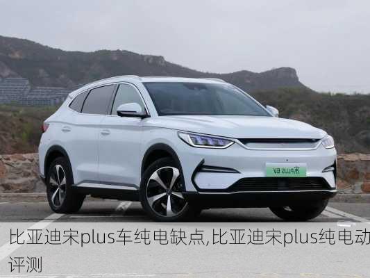 比亞迪宋plus車純電缺點,比亞迪宋plus純電動評測