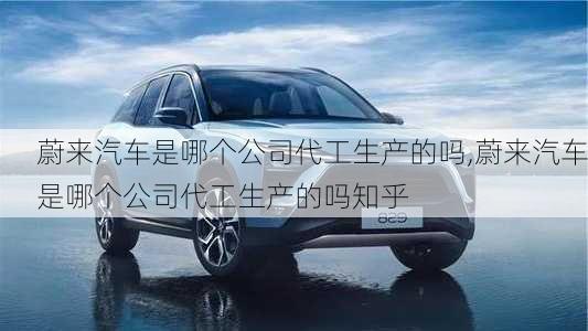 蔚來(lái)汽車是哪個(gè)公司代工生產(chǎn)的嗎,蔚來(lái)汽車是哪個(gè)公司代工生產(chǎn)的嗎知乎