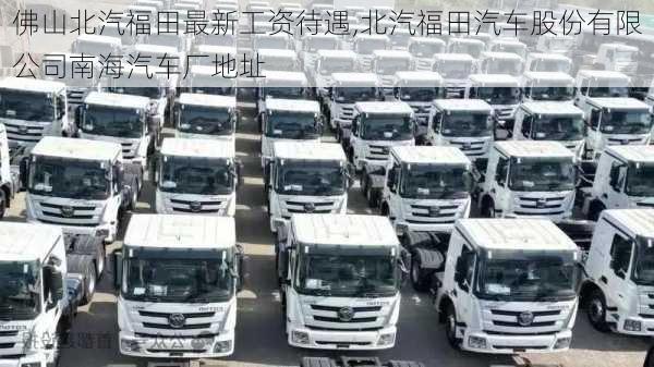 佛山北汽福田最新工資待遇,北汽福田汽車股份有限公司南海汽車廠地址