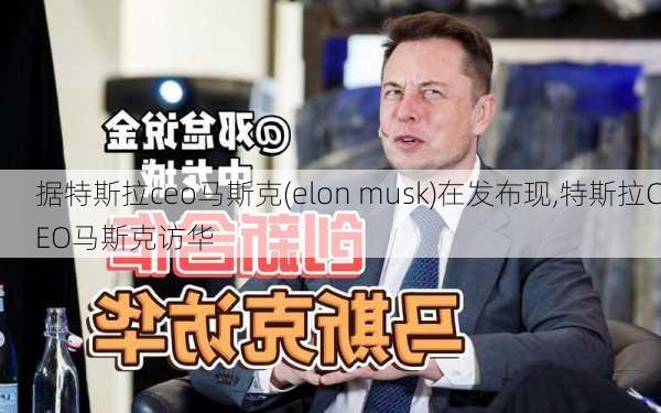 據(jù)特斯拉ceo馬斯克(elon musk)在發(fā)布現(xiàn),特斯拉CEO馬斯克訪華