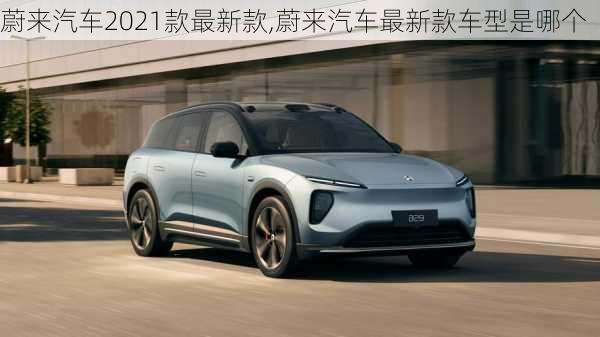 蔚來汽車2021款最新款,蔚來汽車最新款車型是哪個