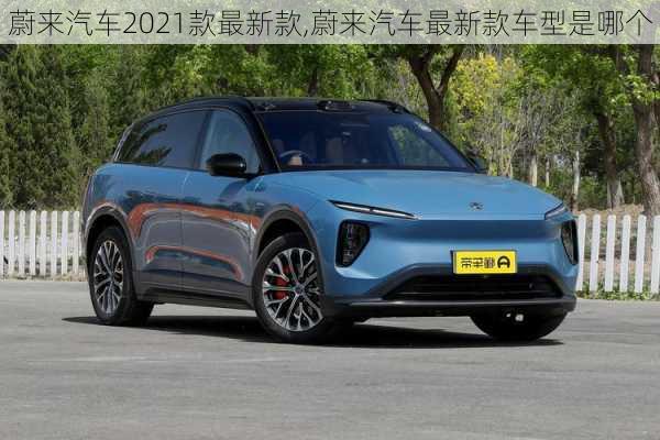 蔚來汽車2021款最新款,蔚來汽車最新款車型是哪個