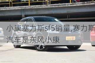 小康塞力斯sf5銷量,賽力斯汽車是東風(fēng)小康