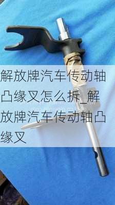 解放牌汽車傳動軸凸緣叉怎么拆_解放牌汽車傳動軸凸緣叉