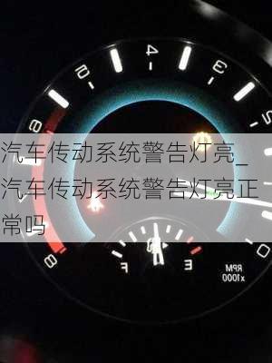 汽車傳動(dòng)系統(tǒng)警告燈亮_汽車傳動(dòng)系統(tǒng)警告燈亮正常嗎