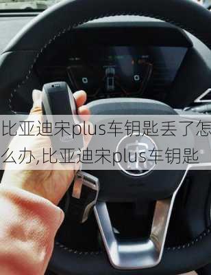 比亞迪宋plus車鑰匙丟了怎么辦,比亞迪宋plus車鑰匙